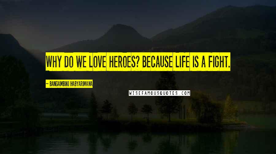 Bangambiki Habyarimana Quotes: Why do we love heroes? Because life is a fight.