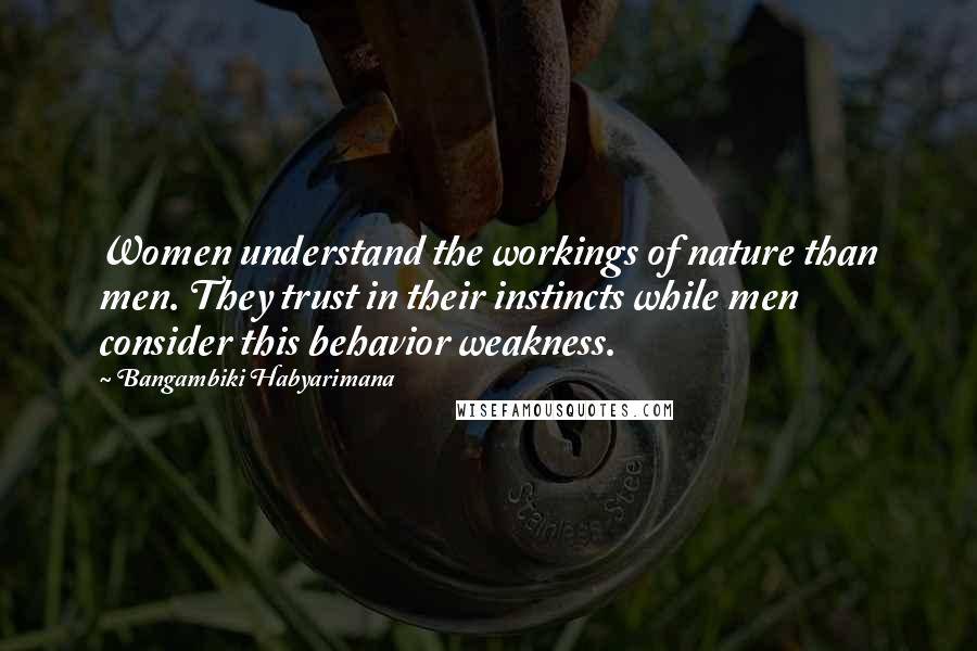 Bangambiki Habyarimana Quotes: Women understand the workings of nature than men. They trust in their instincts while men consider this behavior weakness.