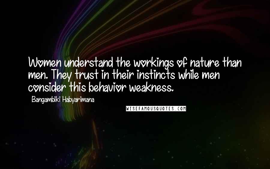 Bangambiki Habyarimana Quotes: Women understand the workings of nature than men. They trust in their instincts while men consider this behavior weakness.
