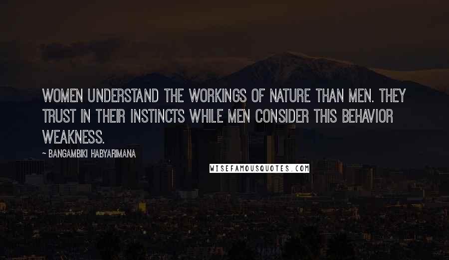 Bangambiki Habyarimana Quotes: Women understand the workings of nature than men. They trust in their instincts while men consider this behavior weakness.
