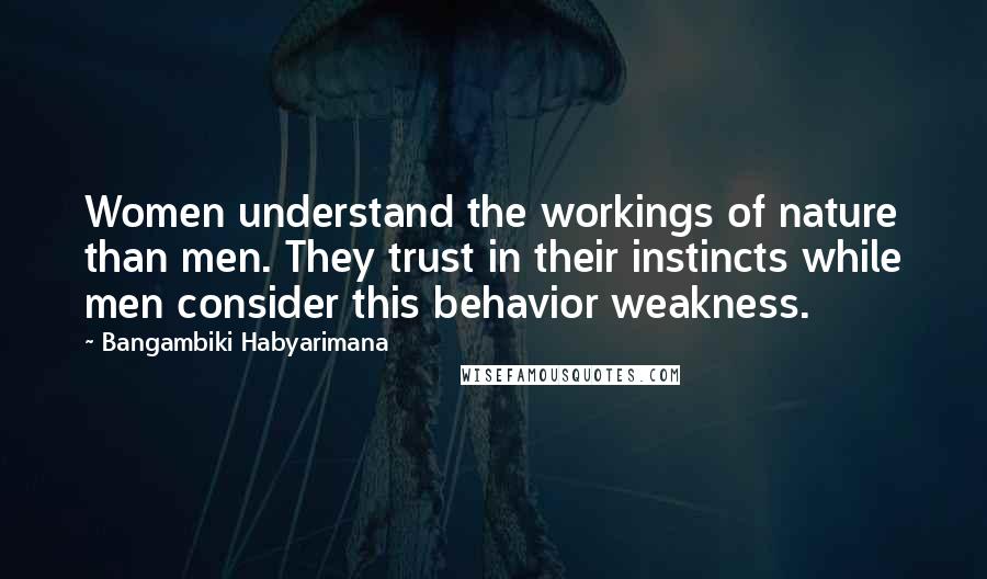 Bangambiki Habyarimana Quotes: Women understand the workings of nature than men. They trust in their instincts while men consider this behavior weakness.
