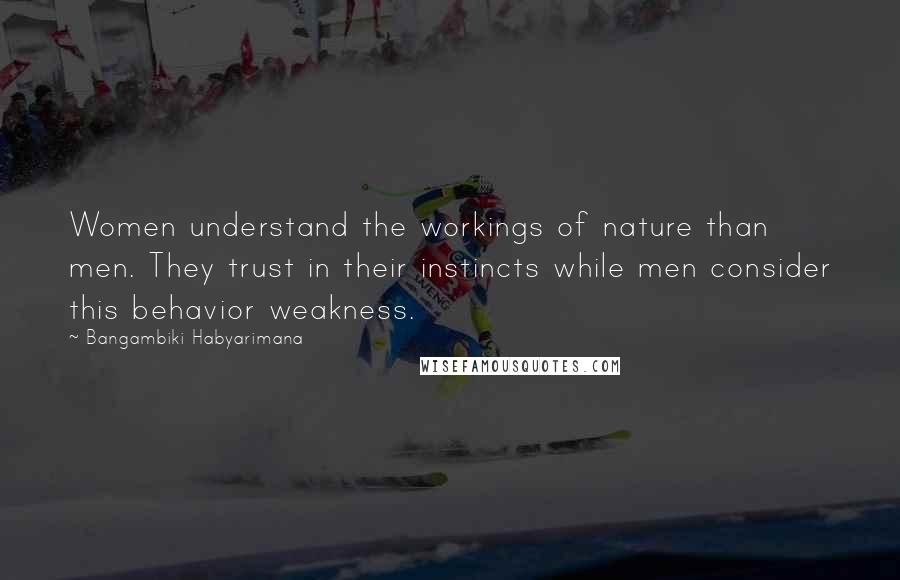 Bangambiki Habyarimana Quotes: Women understand the workings of nature than men. They trust in their instincts while men consider this behavior weakness.