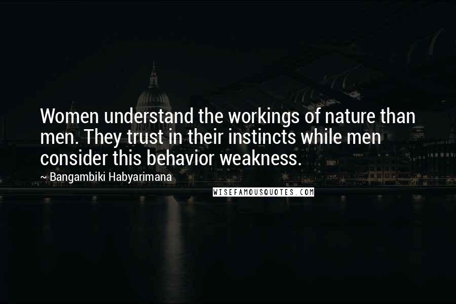 Bangambiki Habyarimana Quotes: Women understand the workings of nature than men. They trust in their instincts while men consider this behavior weakness.