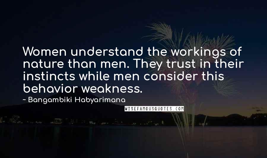 Bangambiki Habyarimana Quotes: Women understand the workings of nature than men. They trust in their instincts while men consider this behavior weakness.