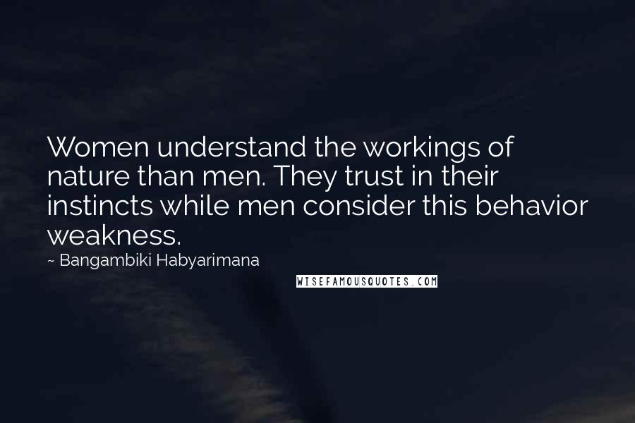 Bangambiki Habyarimana Quotes: Women understand the workings of nature than men. They trust in their instincts while men consider this behavior weakness.