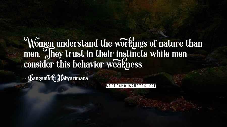 Bangambiki Habyarimana Quotes: Women understand the workings of nature than men. They trust in their instincts while men consider this behavior weakness.