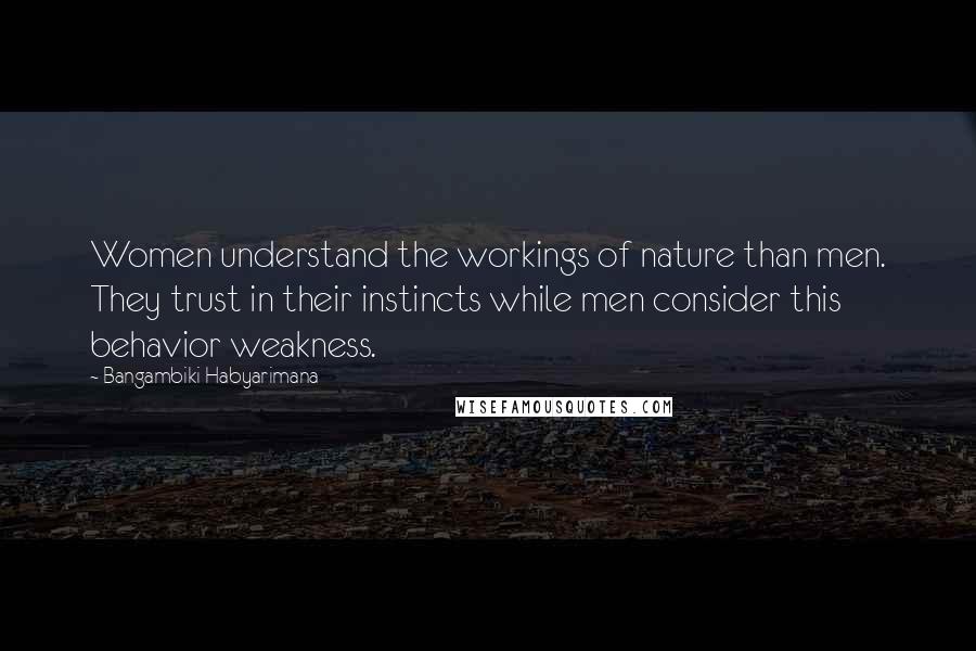 Bangambiki Habyarimana Quotes: Women understand the workings of nature than men. They trust in their instincts while men consider this behavior weakness.