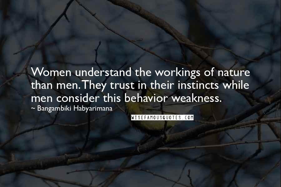 Bangambiki Habyarimana Quotes: Women understand the workings of nature than men. They trust in their instincts while men consider this behavior weakness.
