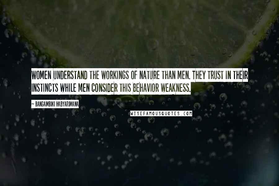Bangambiki Habyarimana Quotes: Women understand the workings of nature than men. They trust in their instincts while men consider this behavior weakness.