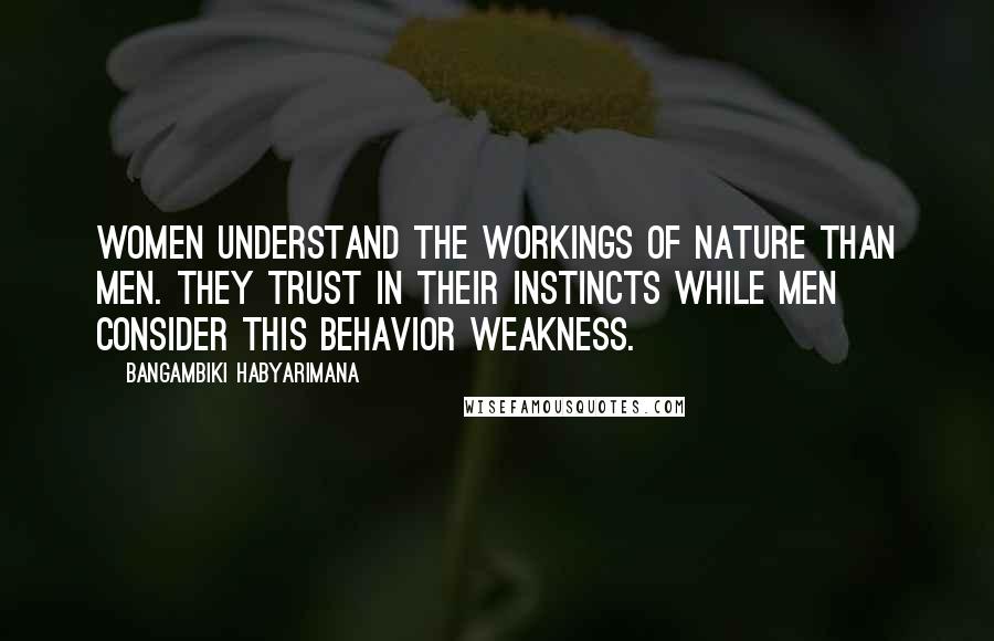 Bangambiki Habyarimana Quotes: Women understand the workings of nature than men. They trust in their instincts while men consider this behavior weakness.