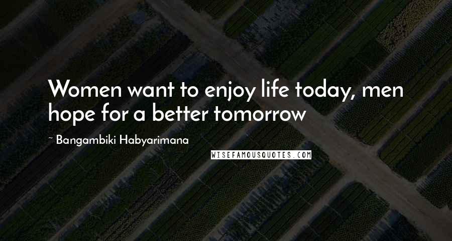 Bangambiki Habyarimana Quotes: Women want to enjoy life today, men hope for a better tomorrow