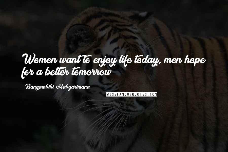 Bangambiki Habyarimana Quotes: Women want to enjoy life today, men hope for a better tomorrow