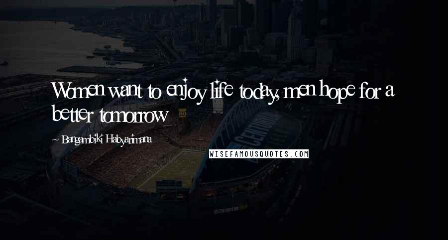 Bangambiki Habyarimana Quotes: Women want to enjoy life today, men hope for a better tomorrow