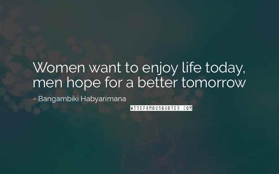 Bangambiki Habyarimana Quotes: Women want to enjoy life today, men hope for a better tomorrow