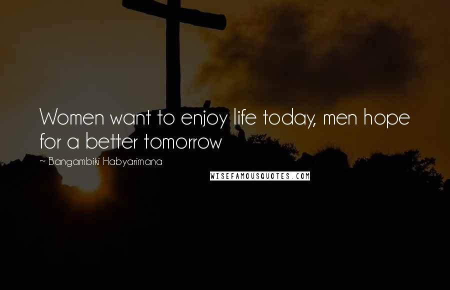 Bangambiki Habyarimana Quotes: Women want to enjoy life today, men hope for a better tomorrow