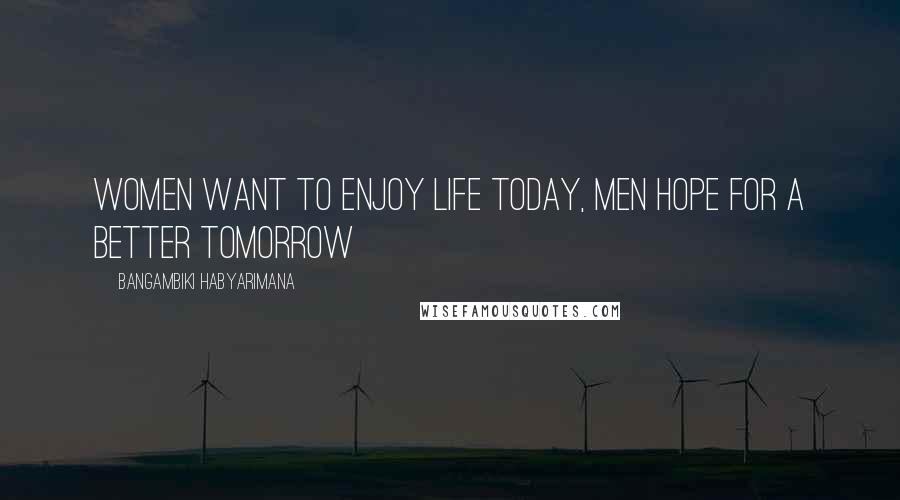 Bangambiki Habyarimana Quotes: Women want to enjoy life today, men hope for a better tomorrow