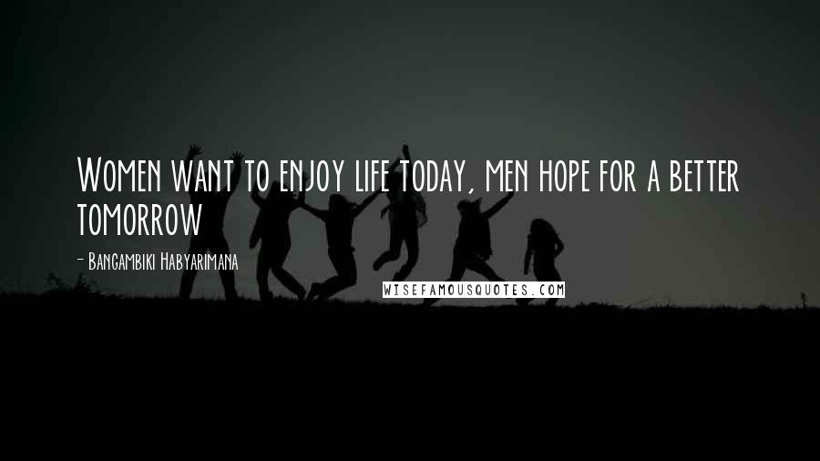 Bangambiki Habyarimana Quotes: Women want to enjoy life today, men hope for a better tomorrow