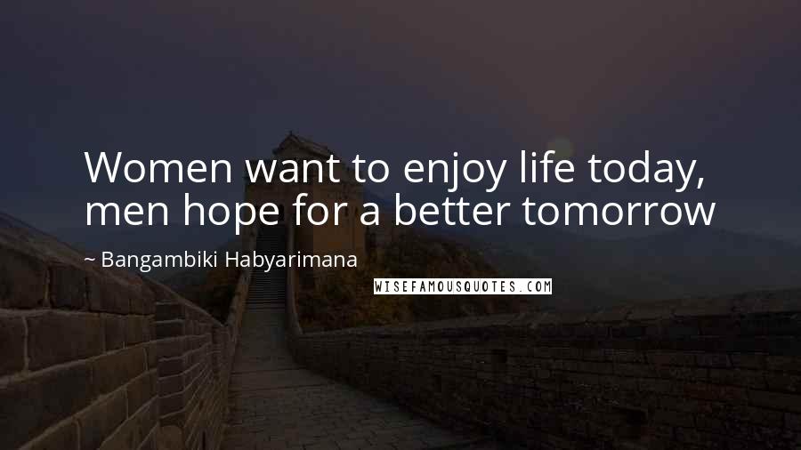 Bangambiki Habyarimana Quotes: Women want to enjoy life today, men hope for a better tomorrow