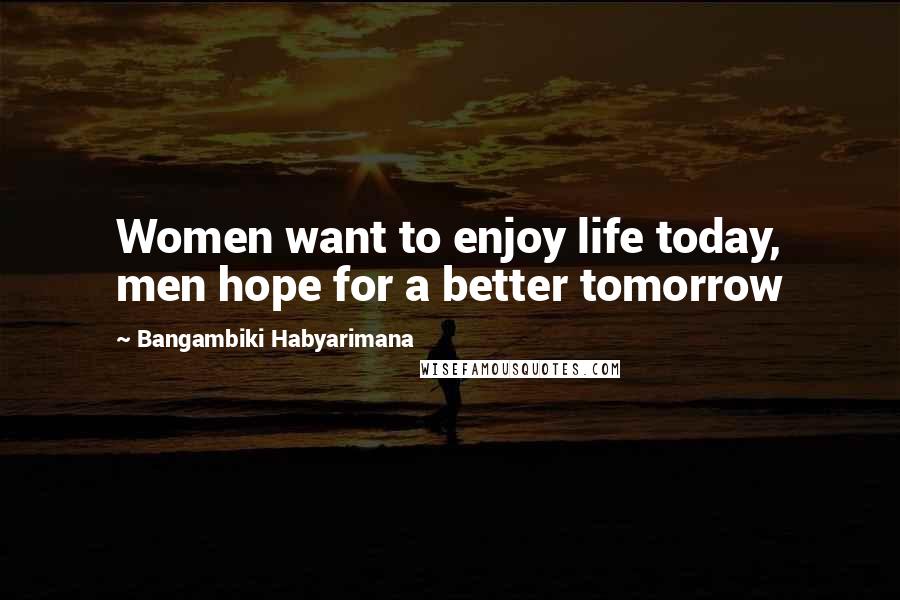 Bangambiki Habyarimana Quotes: Women want to enjoy life today, men hope for a better tomorrow