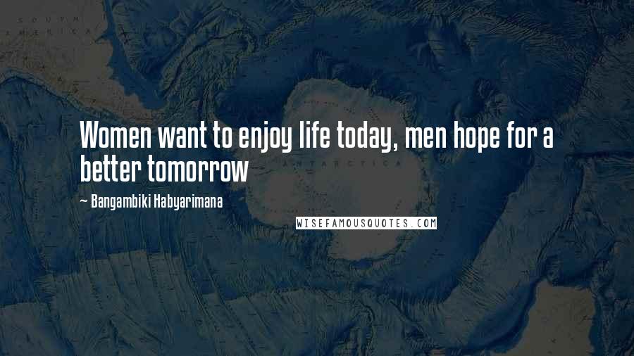 Bangambiki Habyarimana Quotes: Women want to enjoy life today, men hope for a better tomorrow