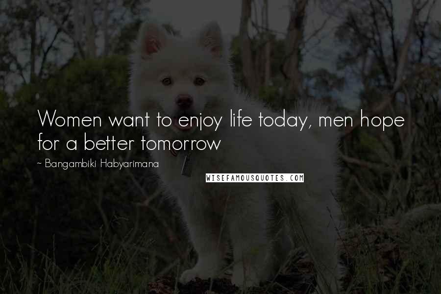 Bangambiki Habyarimana Quotes: Women want to enjoy life today, men hope for a better tomorrow