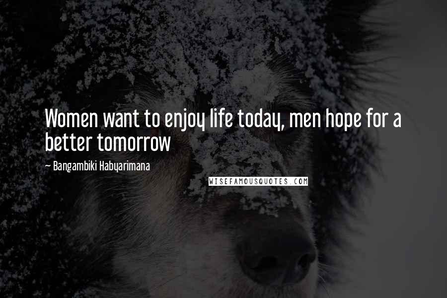 Bangambiki Habyarimana Quotes: Women want to enjoy life today, men hope for a better tomorrow