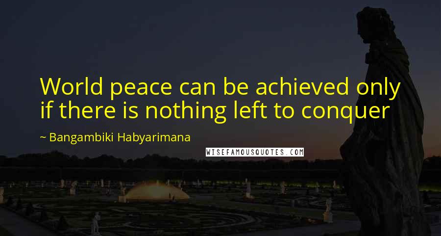 Bangambiki Habyarimana Quotes: World peace can be achieved only if there is nothing left to conquer