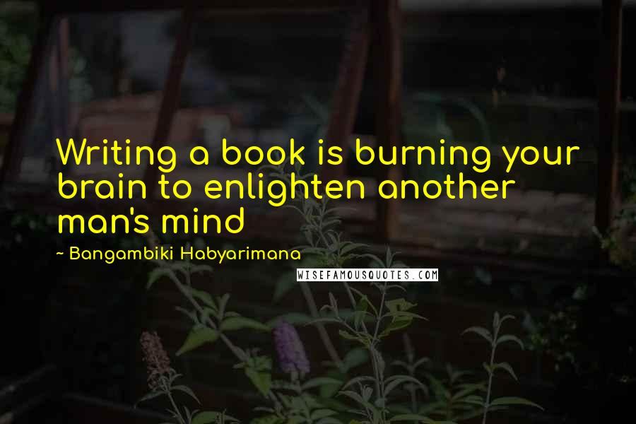 Bangambiki Habyarimana Quotes: Writing a book is burning your brain to enlighten another man's mind