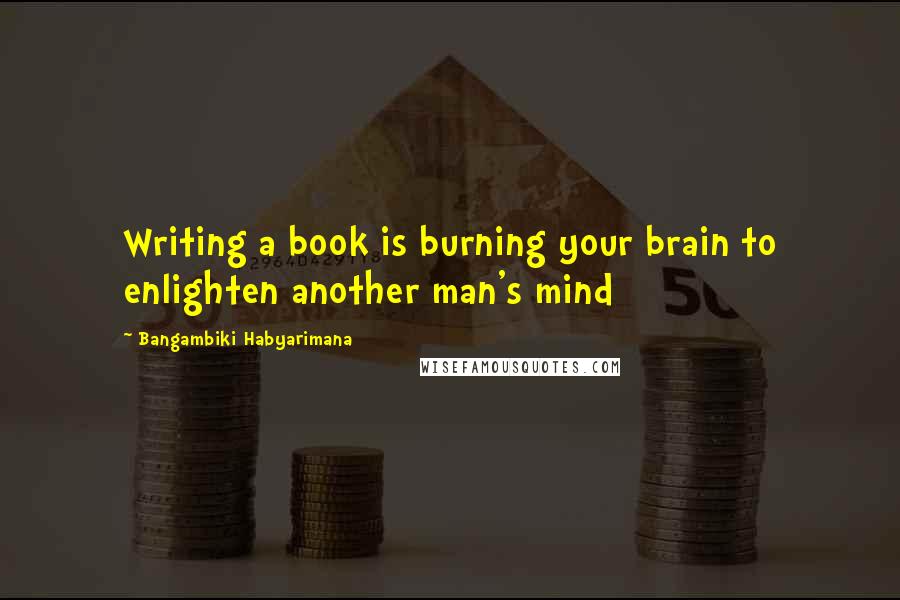 Bangambiki Habyarimana Quotes: Writing a book is burning your brain to enlighten another man's mind