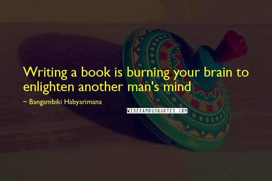 Bangambiki Habyarimana Quotes: Writing a book is burning your brain to enlighten another man's mind