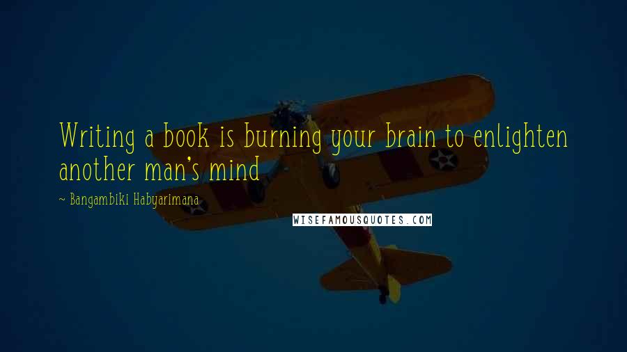 Bangambiki Habyarimana Quotes: Writing a book is burning your brain to enlighten another man's mind