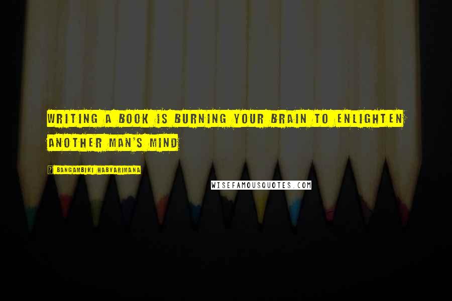 Bangambiki Habyarimana Quotes: Writing a book is burning your brain to enlighten another man's mind