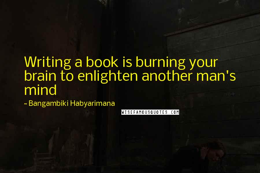 Bangambiki Habyarimana Quotes: Writing a book is burning your brain to enlighten another man's mind