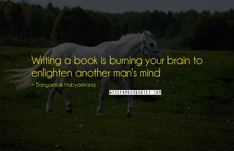 Bangambiki Habyarimana Quotes: Writing a book is burning your brain to enlighten another man's mind