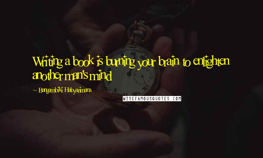 Bangambiki Habyarimana Quotes: Writing a book is burning your brain to enlighten another man's mind