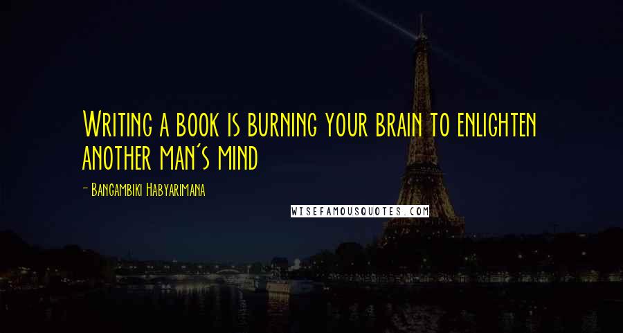 Bangambiki Habyarimana Quotes: Writing a book is burning your brain to enlighten another man's mind