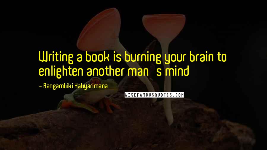 Bangambiki Habyarimana Quotes: Writing a book is burning your brain to enlighten another man's mind