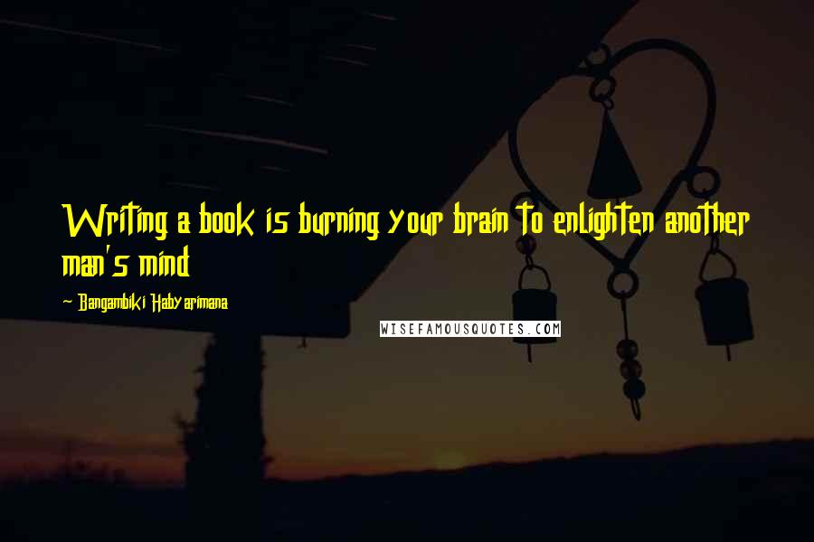 Bangambiki Habyarimana Quotes: Writing a book is burning your brain to enlighten another man's mind