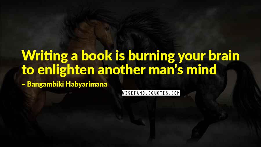 Bangambiki Habyarimana Quotes: Writing a book is burning your brain to enlighten another man's mind