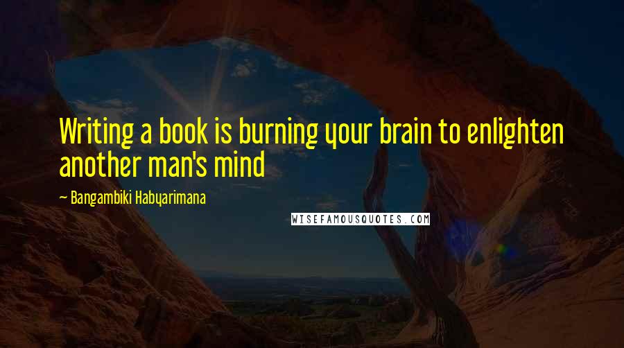 Bangambiki Habyarimana Quotes: Writing a book is burning your brain to enlighten another man's mind