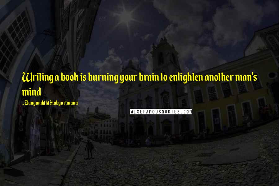 Bangambiki Habyarimana Quotes: Writing a book is burning your brain to enlighten another man's mind