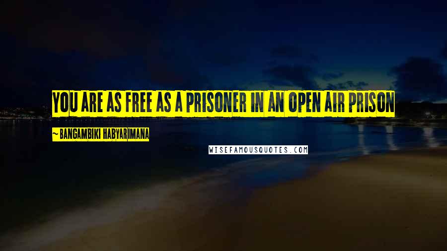 Bangambiki Habyarimana Quotes: You are as free as a prisoner in an open air prison