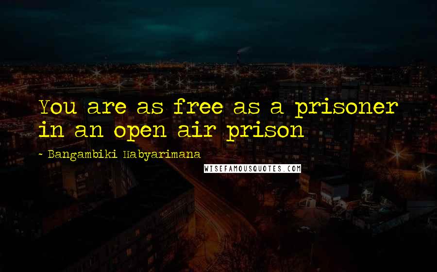 Bangambiki Habyarimana Quotes: You are as free as a prisoner in an open air prison