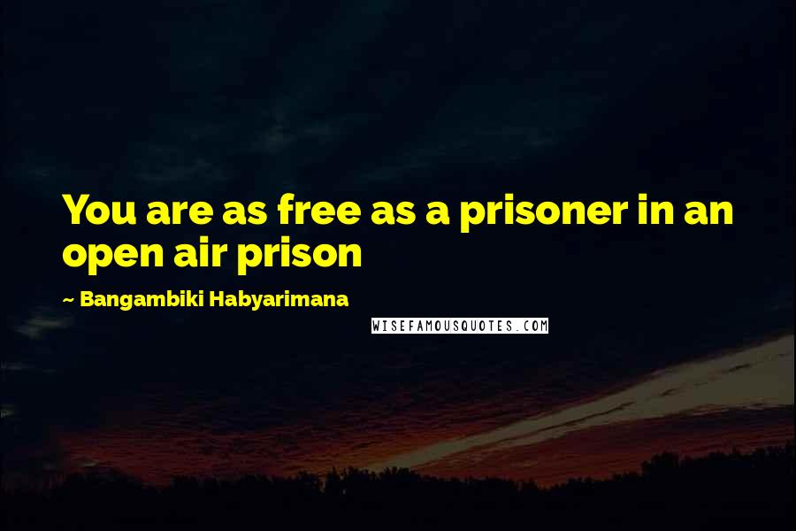 Bangambiki Habyarimana Quotes: You are as free as a prisoner in an open air prison