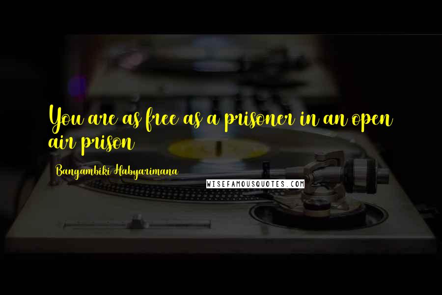 Bangambiki Habyarimana Quotes: You are as free as a prisoner in an open air prison