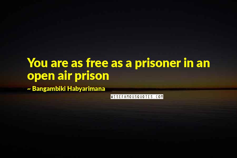 Bangambiki Habyarimana Quotes: You are as free as a prisoner in an open air prison