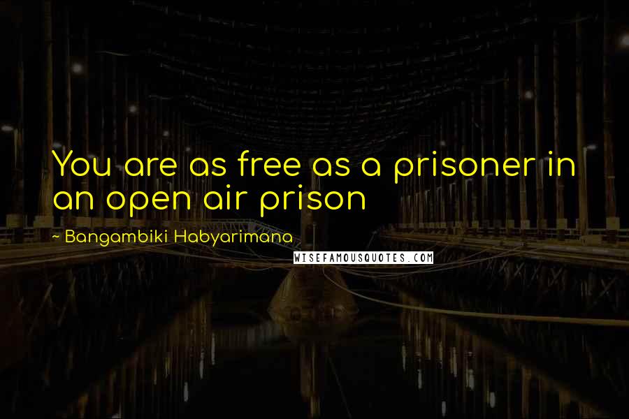 Bangambiki Habyarimana Quotes: You are as free as a prisoner in an open air prison