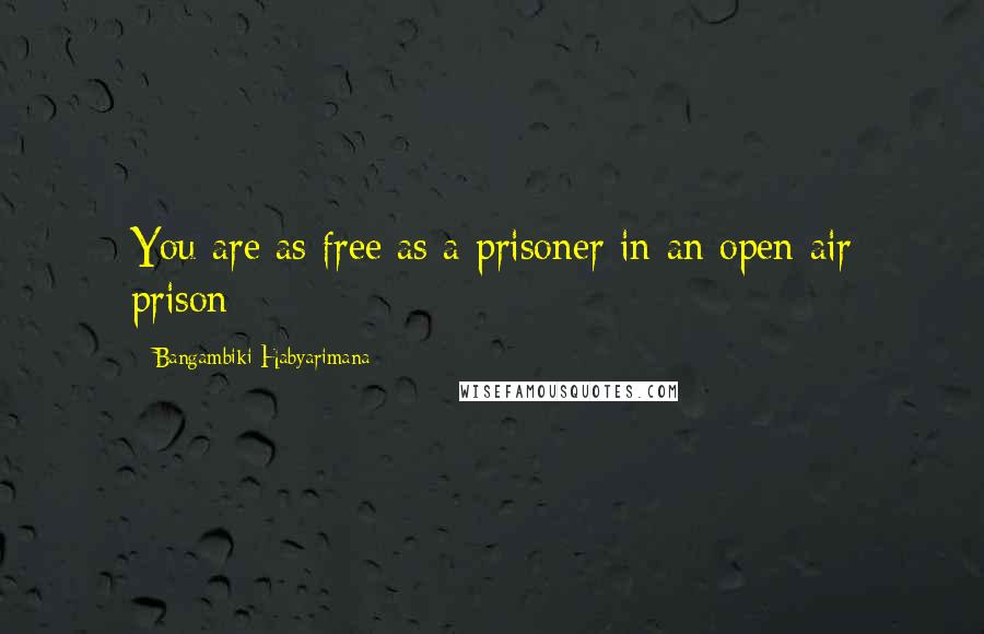 Bangambiki Habyarimana Quotes: You are as free as a prisoner in an open air prison