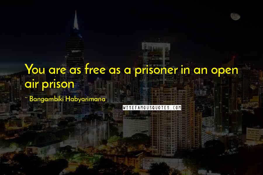 Bangambiki Habyarimana Quotes: You are as free as a prisoner in an open air prison