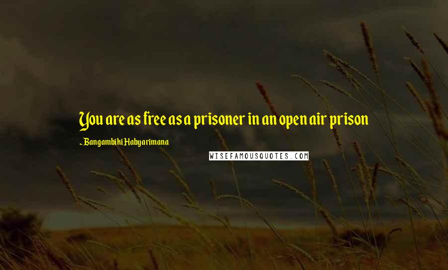 Bangambiki Habyarimana Quotes: You are as free as a prisoner in an open air prison